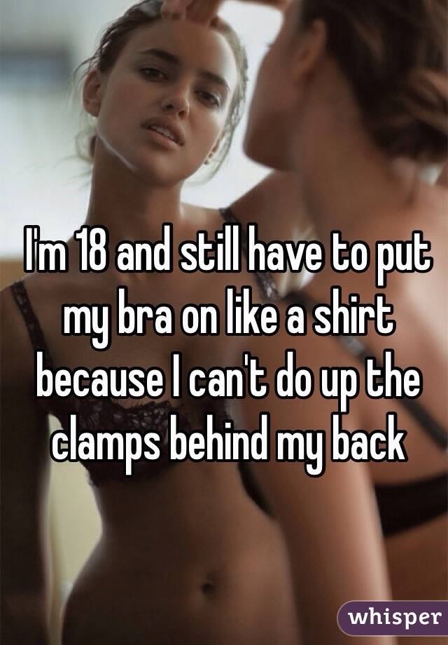 I'm 18 and still have to put my bra on like a shirt because I can't do up the clamps behind my back 