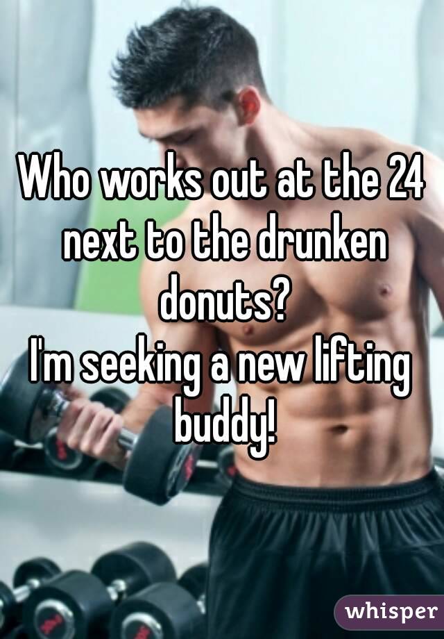 Who works out at the 24 next to the drunken donuts?
I'm seeking a new lifting buddy!