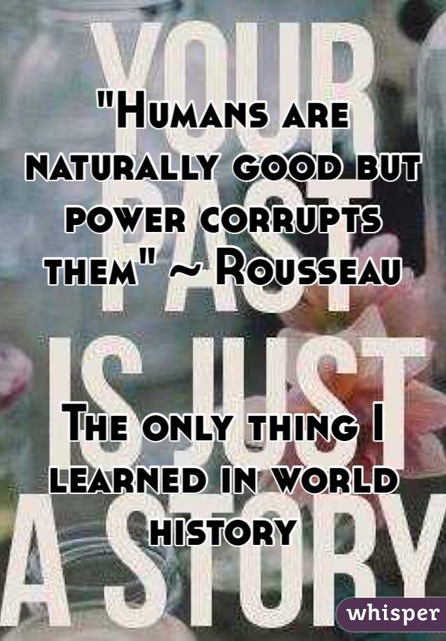 "Humans are naturally good but power corrupts them" ~ Rousseau


The only thing I learned in world history 