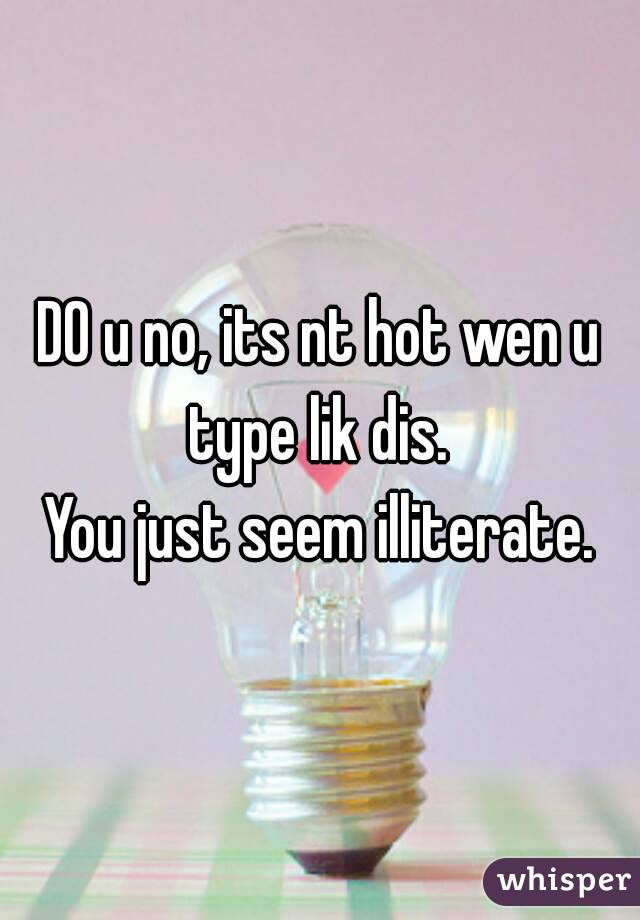 D0 u no, its nt hot wen u type lik dis. 
You just seem illiterate.