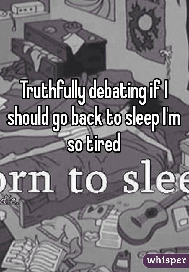 Truthfully debating if I should go back to sleep I'm so tired