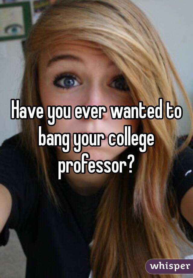 Have you ever wanted to bang your college professor?