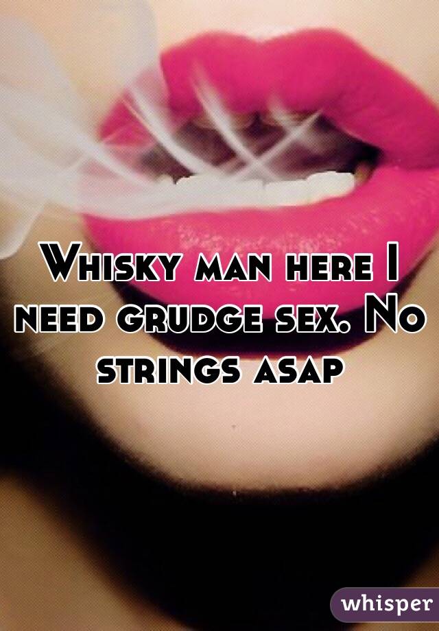 Whisky man here I need grudge sex. No strings asap 