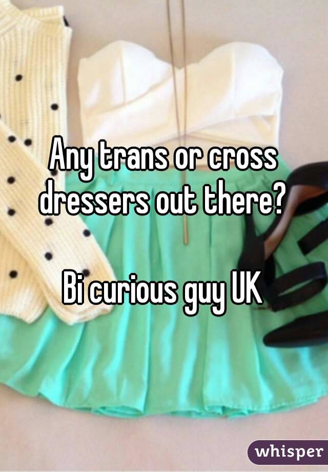 Any trans or cross dressers out there? 

Bi curious guy UK