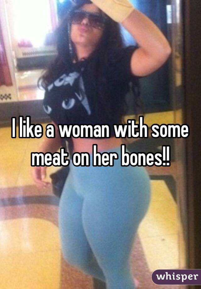 I like a woman with some meat on her bones!!