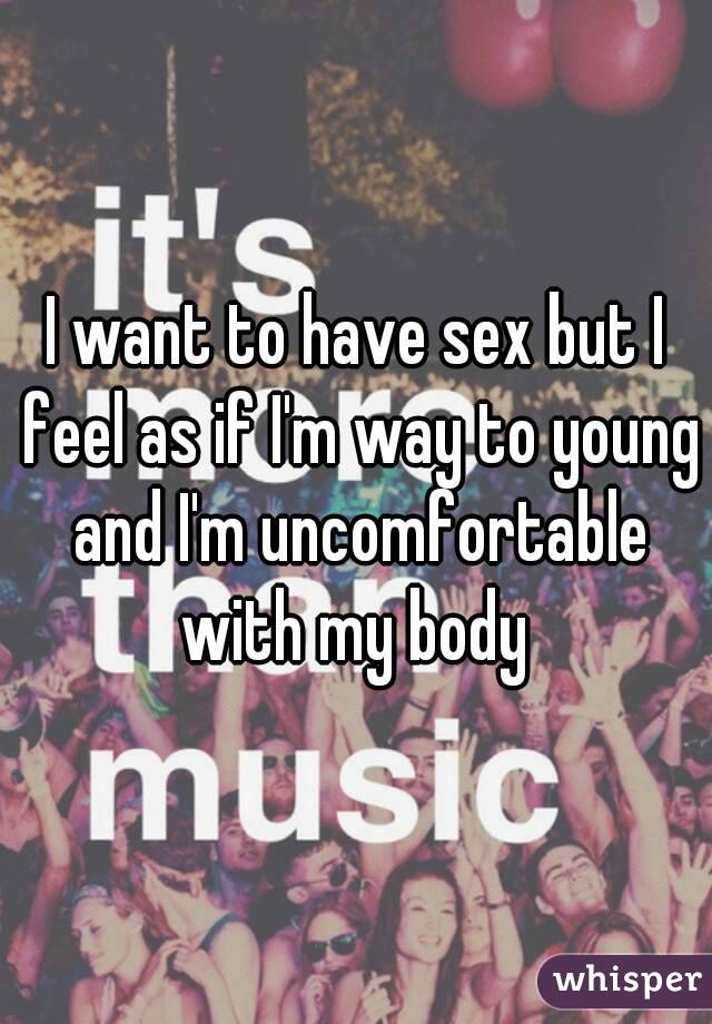 I want to have sex but I feel as if I'm way to young and I'm uncomfortable with my body 