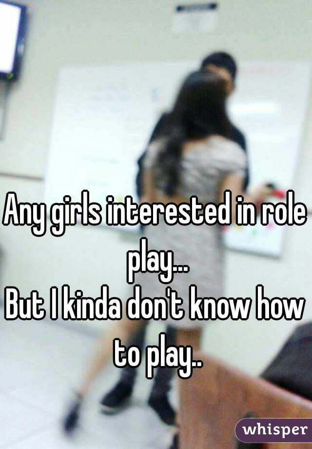 Any girls interested in role play...
But I kinda don't know how to play..