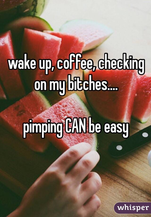 wake up, coffee, checking on my bitches....

pimping CAN be easy