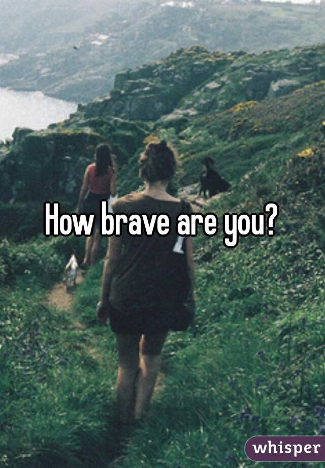 How brave are you?