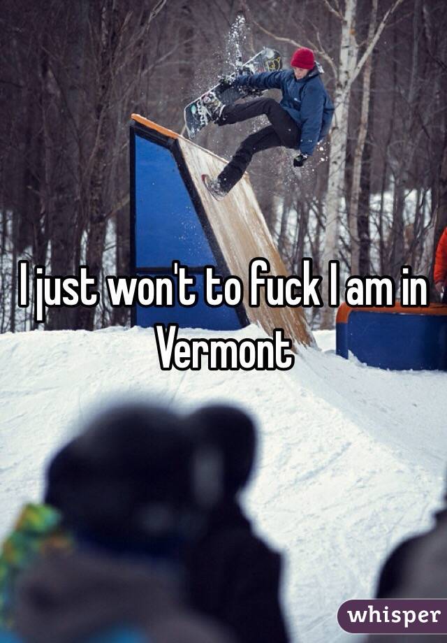 I just won't to fuck I am in Vermont 