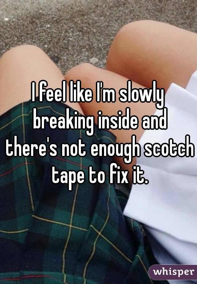 I feel like I'm slowly breaking inside and there's not enough scotch tape to fix it.