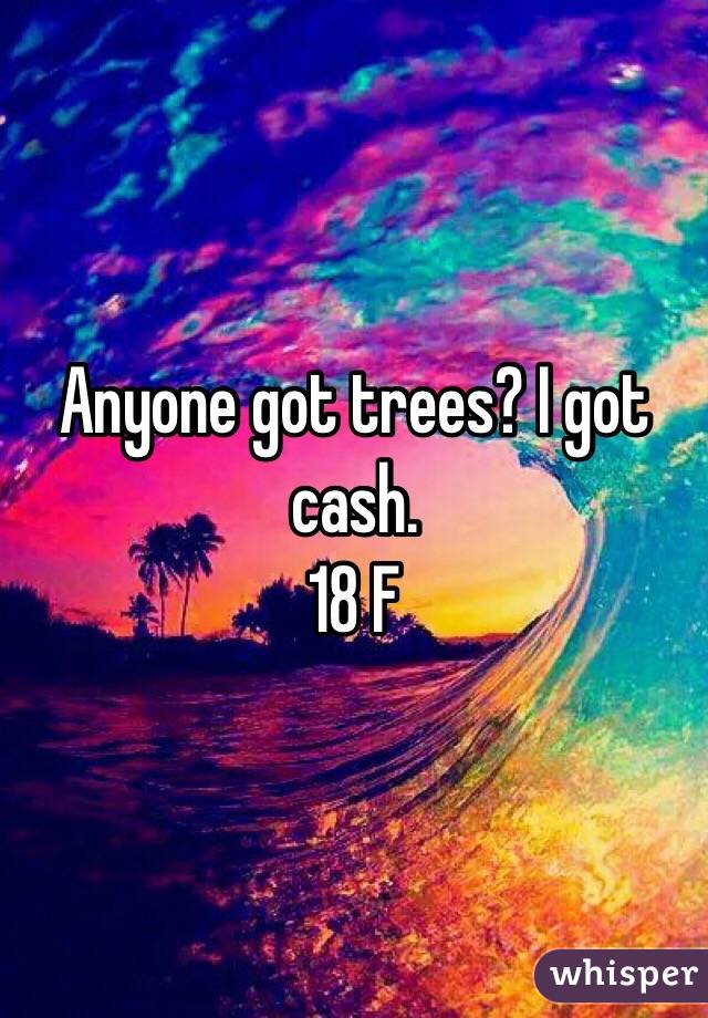 Anyone got trees? I got cash.
18 F 