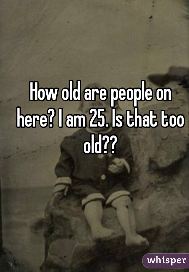 How old are people on here? I am 25. Is that too old??