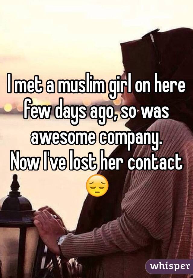 I met a muslim girl on here few days ago, so was awesome company. 
Now I've lost her contact 😔