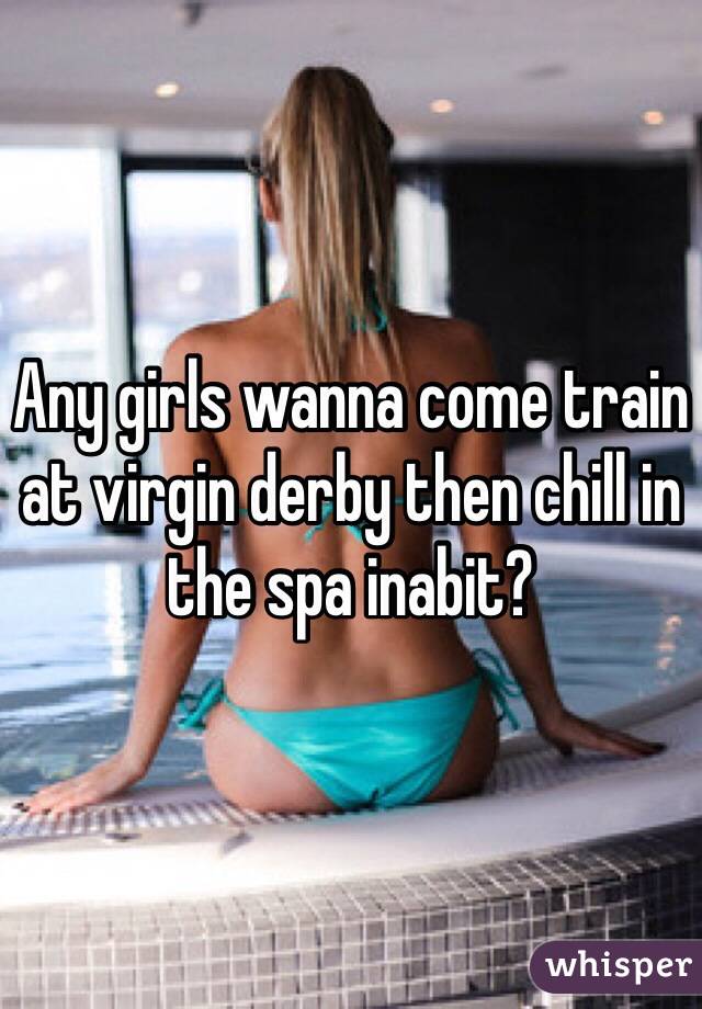 Any girls wanna come train at virgin derby then chill in the spa inabit?