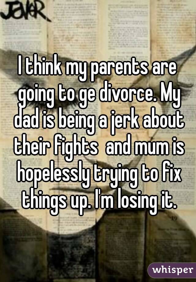 I think my parents are going to ge divorce. My dad is being a jerk about their fights  and mum is hopelessly trying to fix things up. I'm losing it.