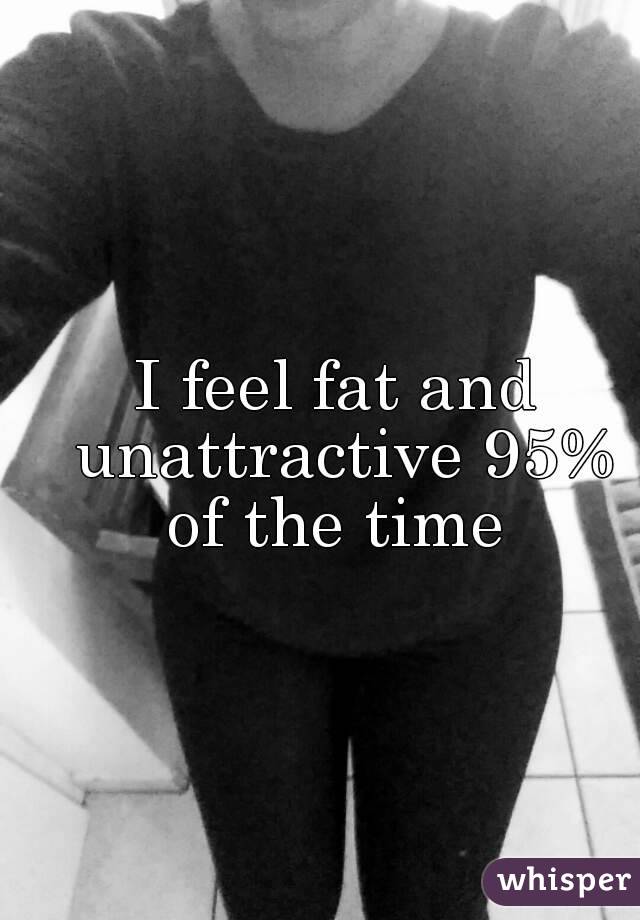 I feel fat and unattractive 95% of the time 