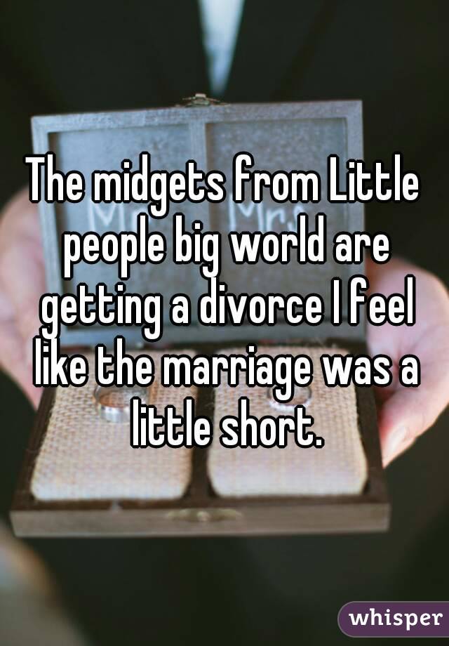 The midgets from Little people big world are getting a divorce I feel like the marriage was a little short.