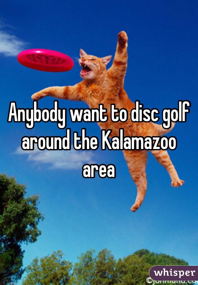 Anybody want to disc golf around the Kalamazoo area 