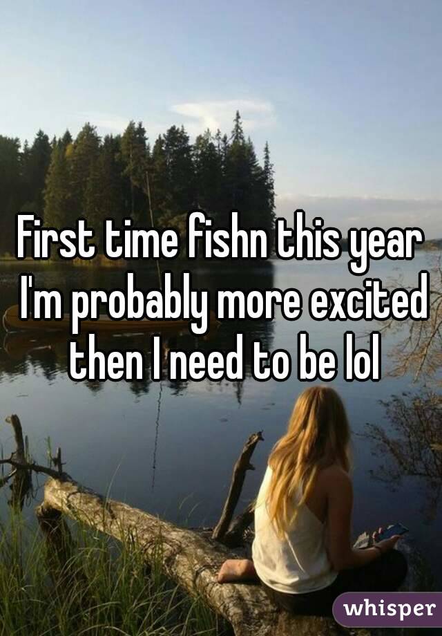 First time fishn this year I'm probably more excited then I need to be lol