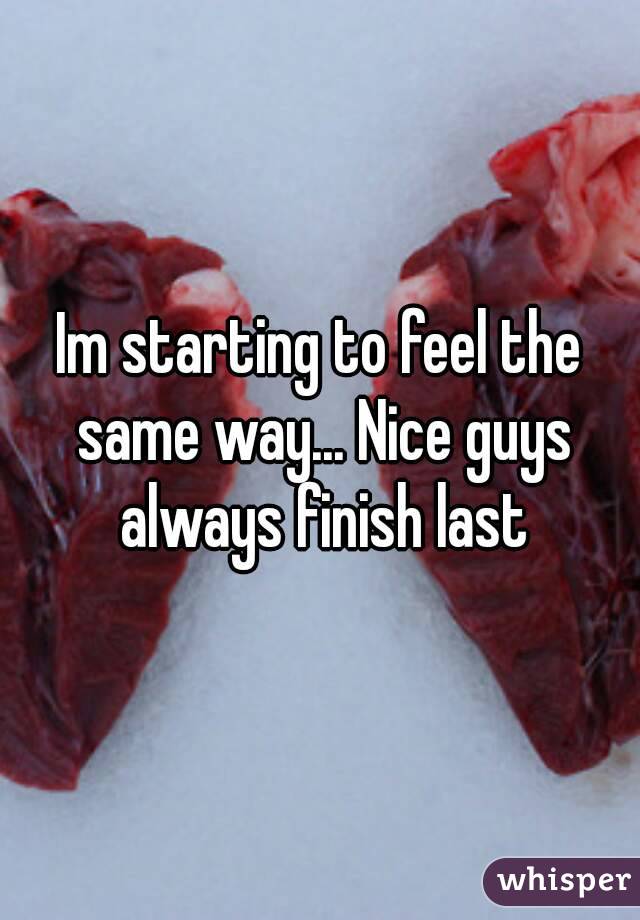 Im starting to feel the same way... Nice guys always finish last