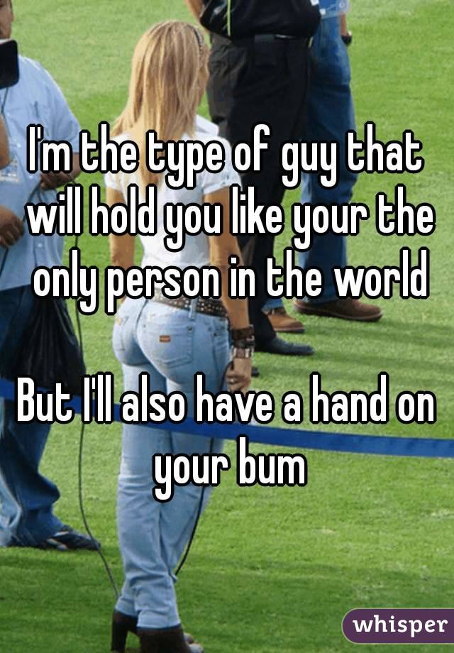 I'm the type of guy that will hold you like your the only person in the world

But I'll also have a hand on your bum
