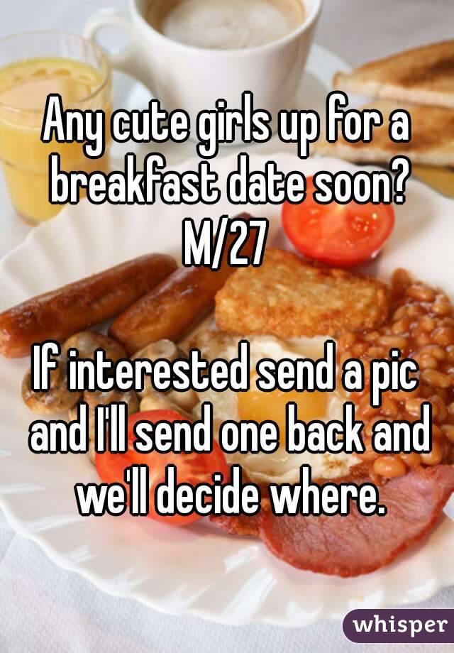 Any cute girls up for a breakfast date soon?
M/27

If interested send a pic and I'll send one back and we'll decide where.