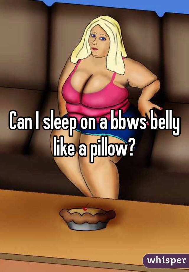 Can I sleep on a bbws belly like a pillow?