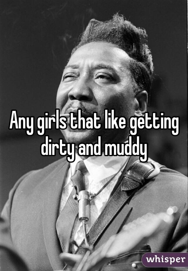 Any girls that like getting dirty and muddy 