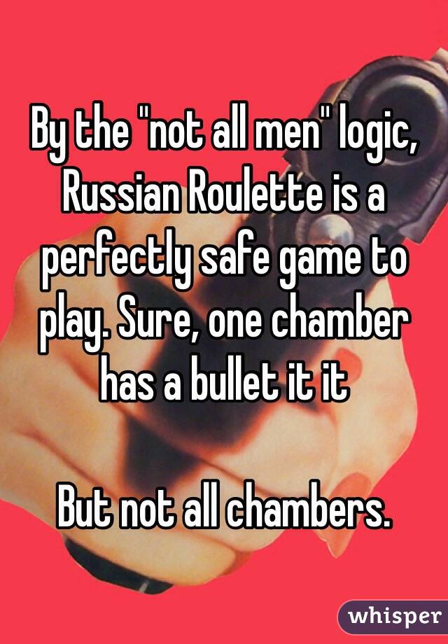 By the "not all men" logic, Russian Roulette is a perfectly safe game to play. Sure, one chamber has a bullet it it

But not all chambers. 