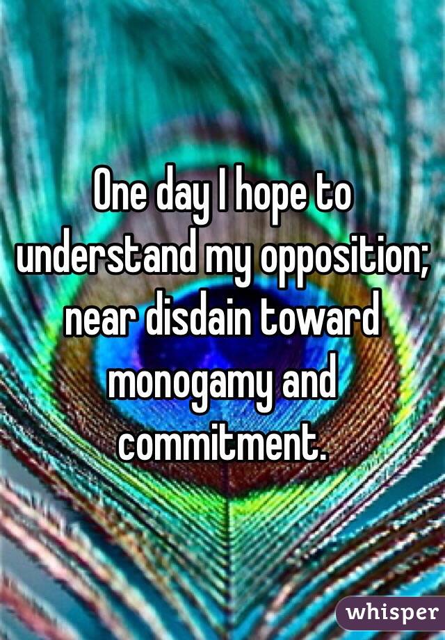  One day I hope to understand my opposition; near disdain toward monogamy and commitment. 