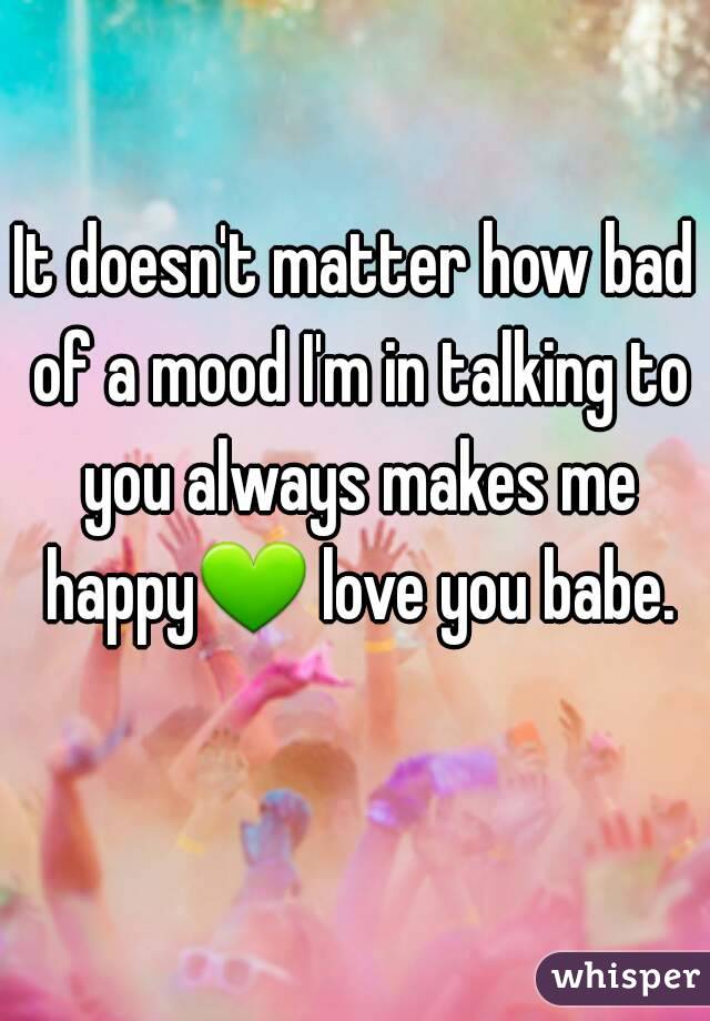 It doesn't matter how bad of a mood I'm in talking to you always makes me happy💚 love you babe. 