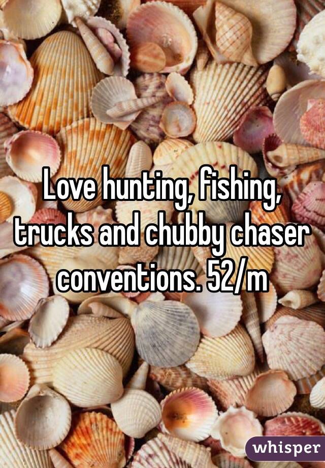 Love hunting, fishing, trucks and chubby chaser conventions. 52/m