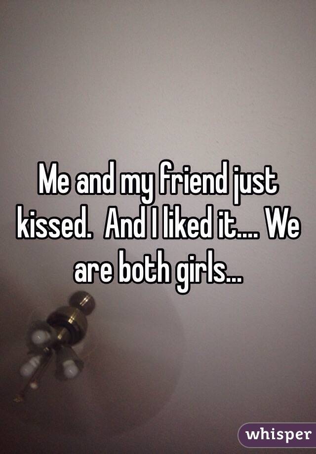 Me and my friend just kissed.  And I liked it.... We are both girls...