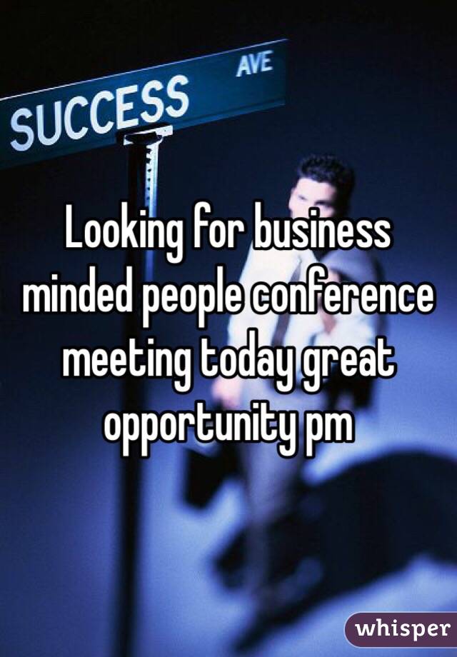 Looking for business minded people conference meeting today great opportunity pm 