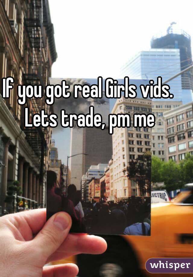 If you got real Girls vids. Lets trade, pm me