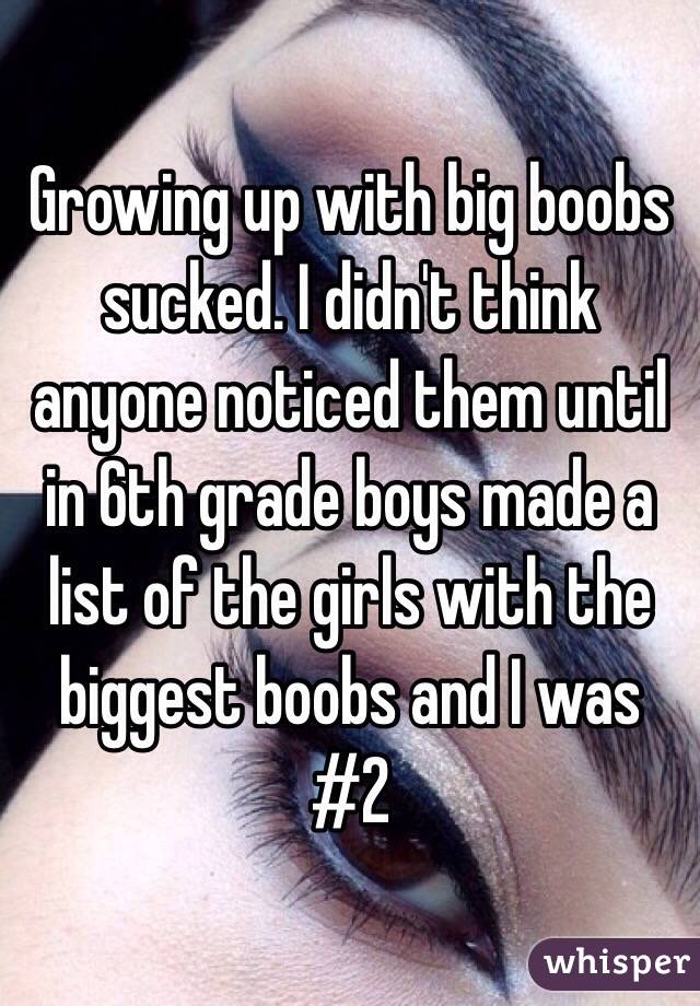 Growing up with big boobs sucked. I didn't think anyone noticed them until in 6th grade boys made a list of the girls with the biggest boobs and I was #2