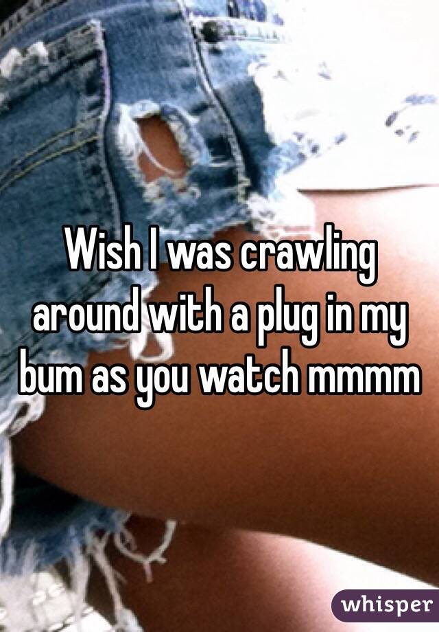 Wish I was crawling around with a plug in my bum as you watch mmmm