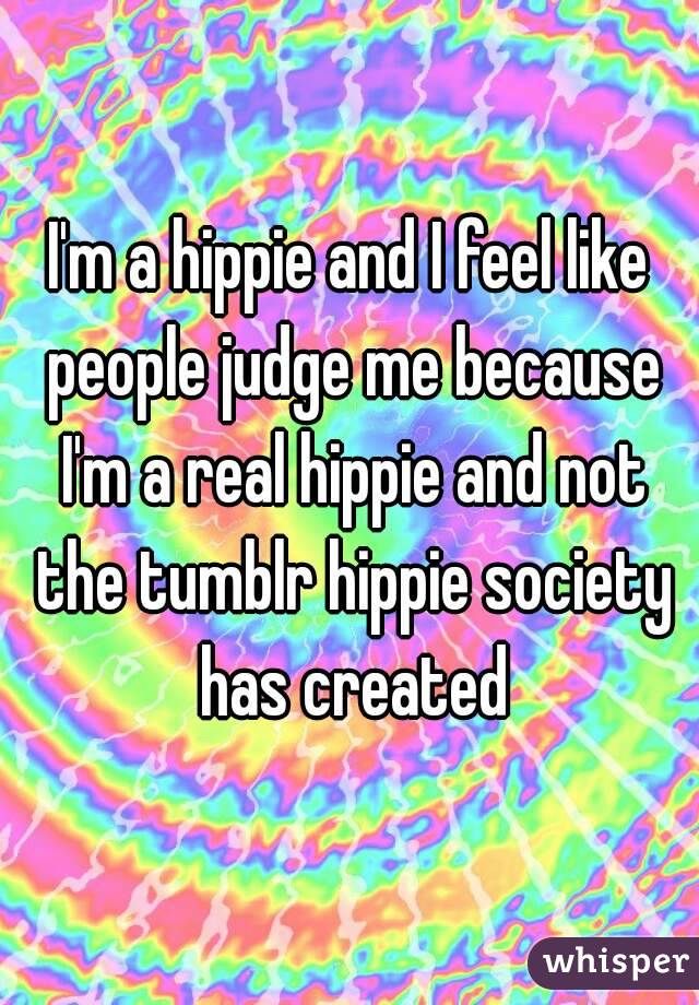 I'm a hippie and I feel like people judge me because I'm a real hippie and not the tumblr hippie society has created