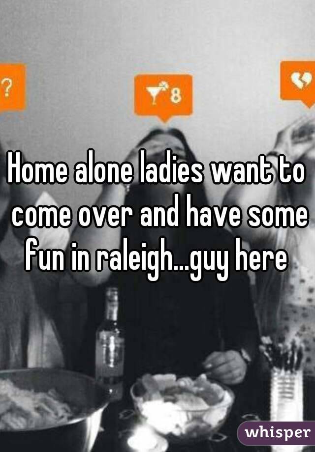 Home alone ladies want to come over and have some fun in raleigh...guy here 