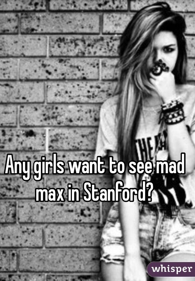 Any girls want to see mad max in Stanford? 