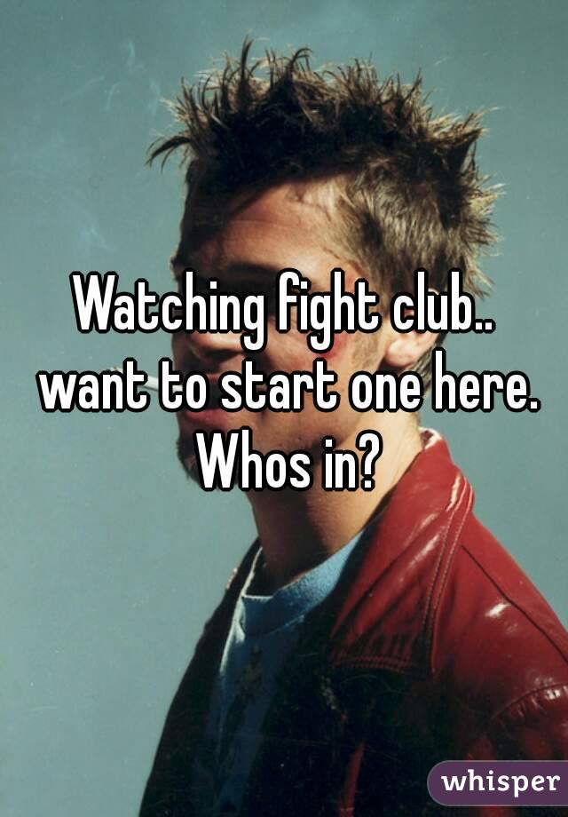 Watching fight club.. want to start one here. Whos in?