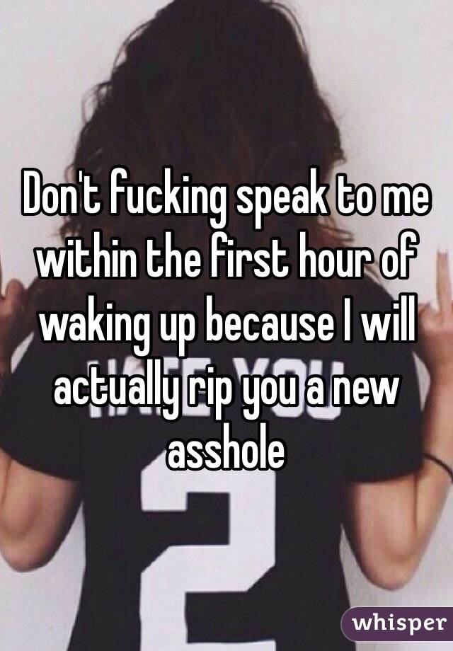 Don't fucking speak to me within the first hour of waking up because I will actually rip you a new asshole