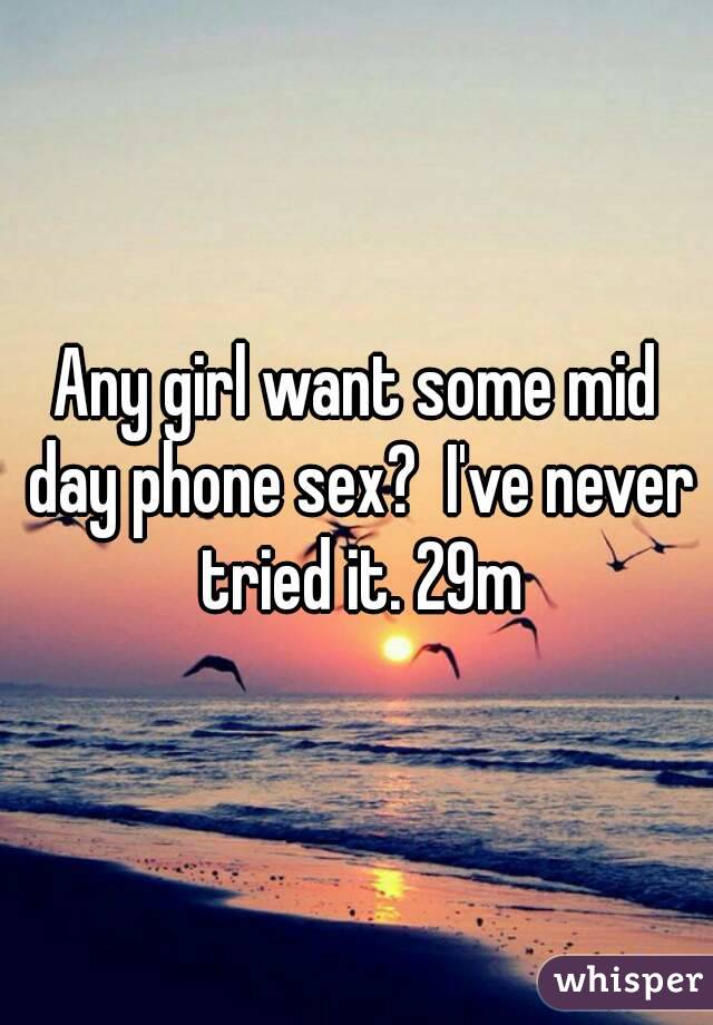Any girl want some mid day phone sex?  I've never tried it. 29m