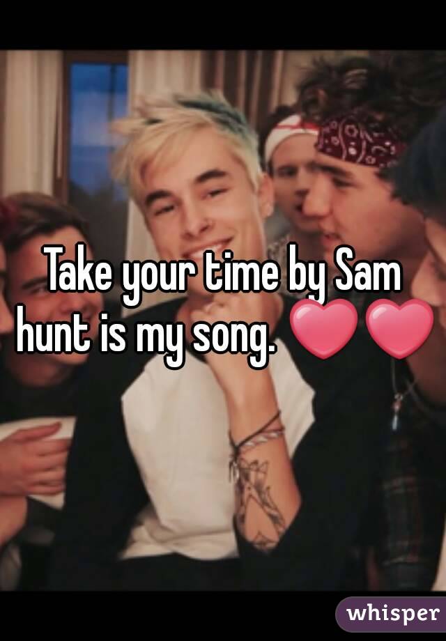 Take your time by Sam hunt is my song. ❤❤