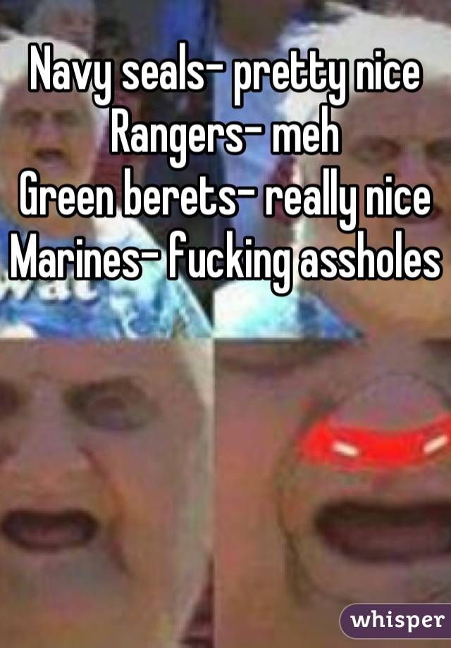 Navy seals- pretty nice
Rangers- meh
Green berets- really nice
Marines- fucking assholes