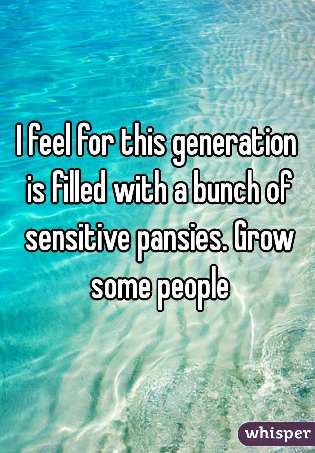 I feel for this generation is filled with a bunch of sensitive pansies. Grow some people