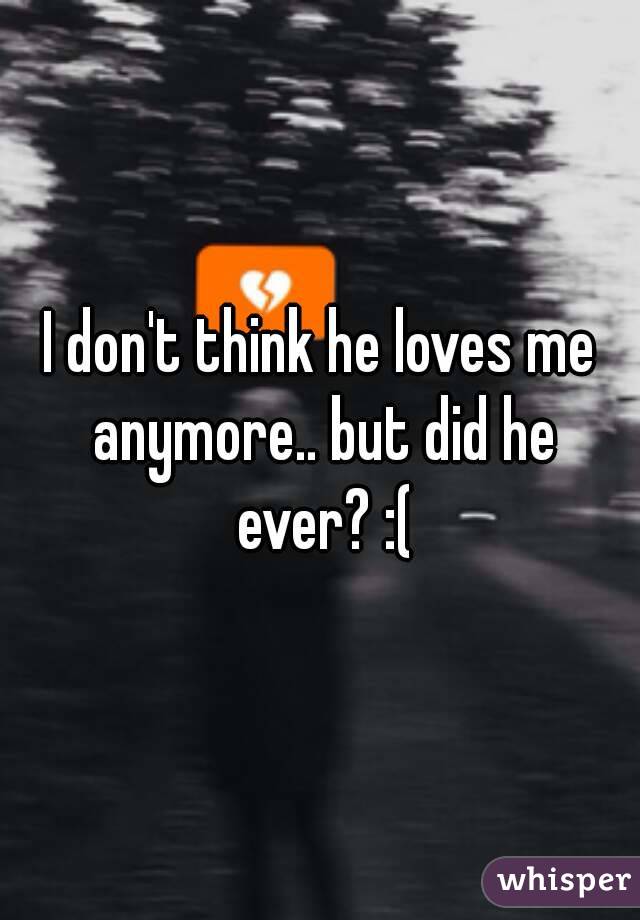 I don't think he loves me anymore.. but did he ever? :(
