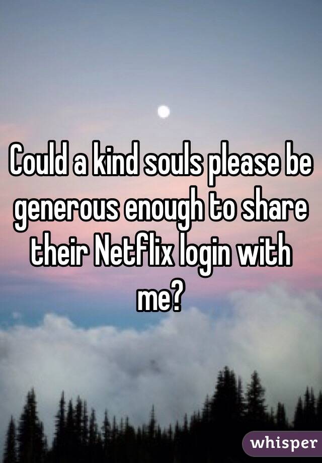 Could a kind souls please be generous enough to share their Netflix login with me? 