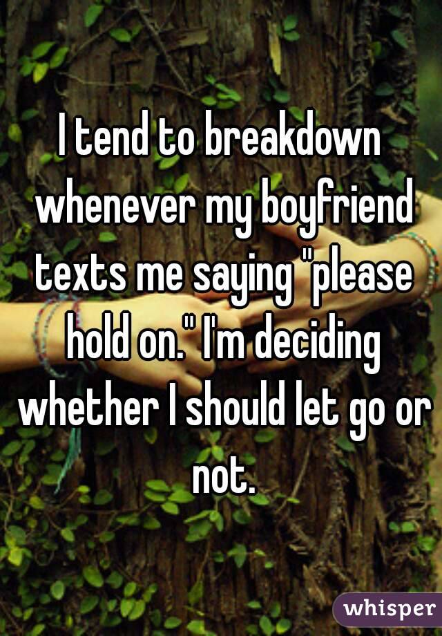 I tend to breakdown whenever my boyfriend texts me saying "please hold on." I'm deciding whether I should let go or not.